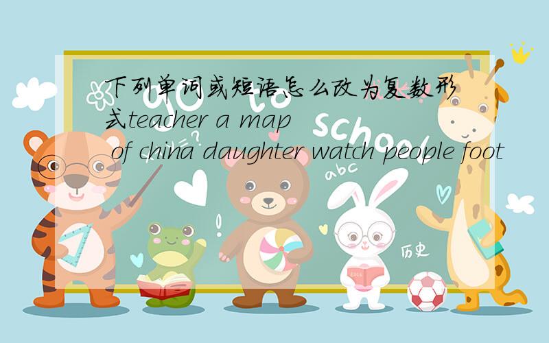 下列单词或短语怎么改为复数形式teacher a map of china daughter watch people foot