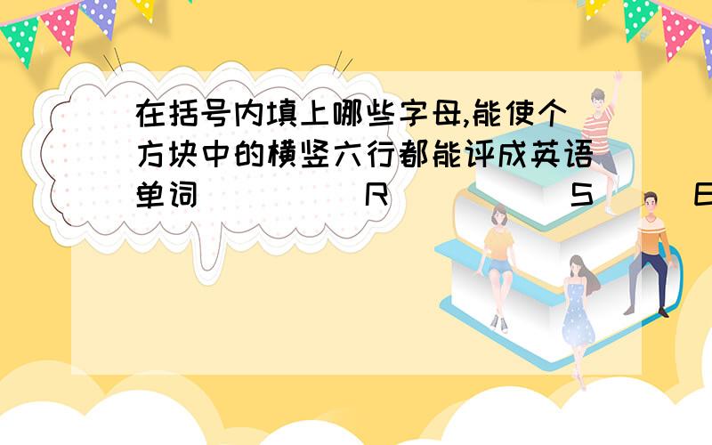 在括号内填上哪些字母,能使个方块中的横竖六行都能评成英语单词( )( )R ( )( )S ( )E( ) ( )( )A ( )( )E( )R( ) ( )S( ) E( )E ( )A( ) ( )E( )R( )( ) S( )( ) ( )E( ) A( )( ) ( )E( ),没其他提示了,只有这些