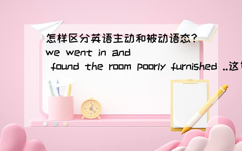 怎样区分英语主动和被动语态?we went in and found the room poorly furnished ..这句话的 furnished 为什么是被动形式?再比如说，when shall we have the corrected articles back?中的corrected 为什么也是被动形式啊？