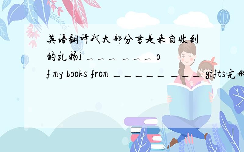 英语翻译我大部分书是来自收到的礼物i ___ ___ of my books from _____ ___ gifts完形填空 Do you konw how to send emails?First,you need to turn on yuur computer and c_____ it to the internet.Then open your email p____.Sometimes your s