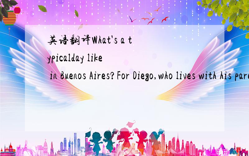 英语翻译What's a typicalday like in Buenos Aires?For Diego,who lives with his parents in a house in Buenos Aires,a school day starts early.If his mother doesn't wake him up at 6:00 a.m.,his dog Luna will.Diego dresses himself quickly and takes Lu