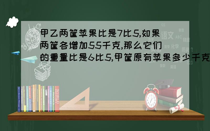 甲乙两筐苹果比是7比5,如果两筐各增加55千克,那么它们的重量比是6比5,甲筐原有苹果多少千克?用算术法,每一步算法都要讲解小升初的，通俗一些，明日要考试