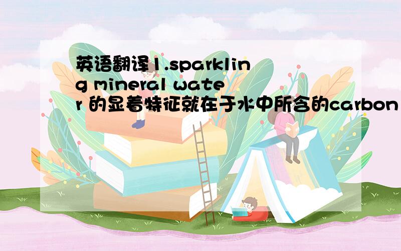 英语翻译1.sparkling mineral water 的显着特征就在于水中所含的carbon dioxide2.如果客人多了,应为客人递上热毛巾和热茶,有些客人喜欢喝冰水,视情况而定.如果客人醉倒了,应马上通知喝醉酒客人的