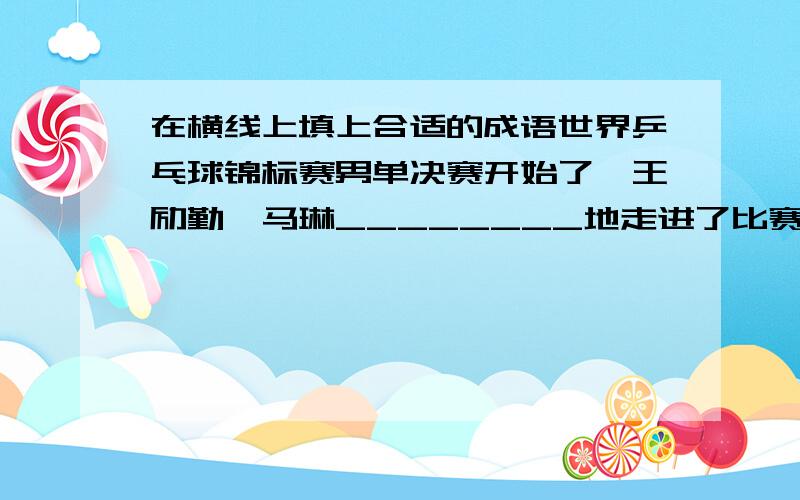 在横线上填上合适的成语世界乒乓球锦标赛男单决赛开始了,王励勤、马琳________地走进了比赛场地,场内观众__________.第一局比赛,双方比分不分上下,真是_______；在第二局比赛中,王励勤打得___