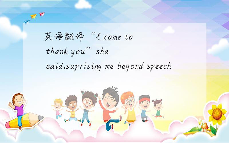 英语翻译“l come to thank you”she said,suprising me beyond speech