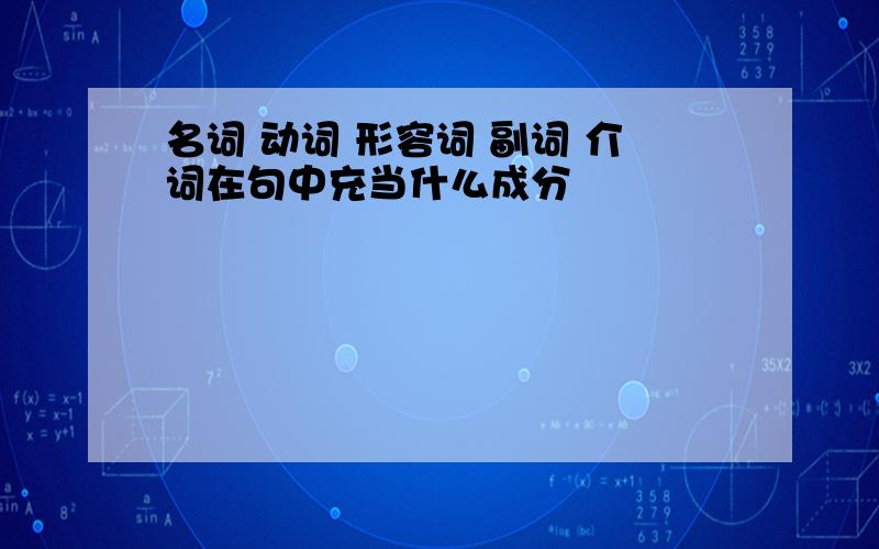 名词 动词 形容词 副词 介词在句中充当什么成分