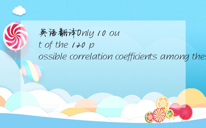 英语翻译Only 10 out of the 120 possible correlation coefficients among these 15 variables were not statistically significant (i.e.larger than 0.01).谢绝机翻!