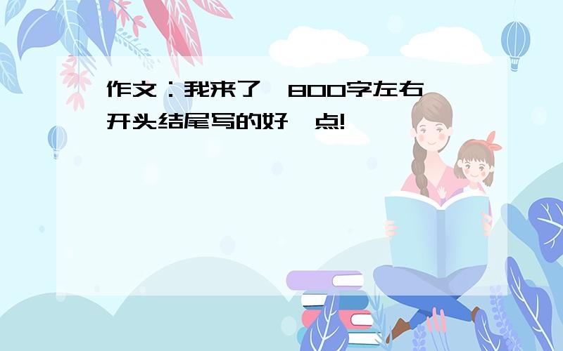 作文：我来了》800字左右,开头结尾写的好一点!