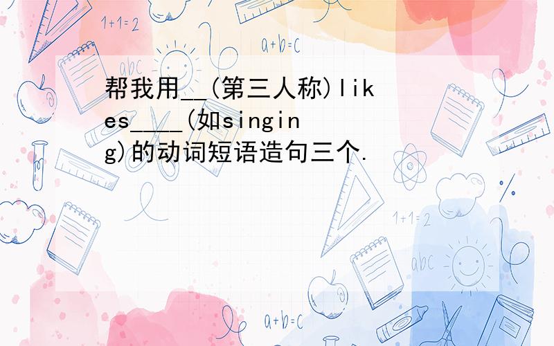 帮我用__(第三人称)likes____(如singing)的动词短语造句三个.