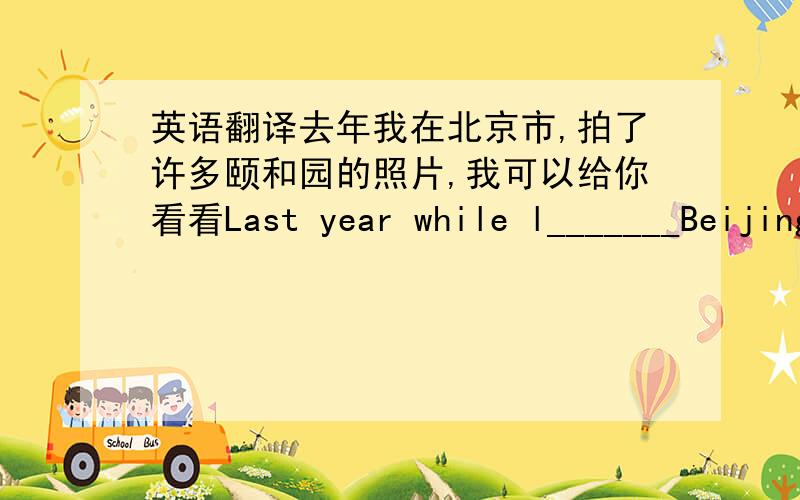 英语翻译去年我在北京市,拍了许多颐和园的照片,我可以给你看看Last year while l_______Beijing,l_______________of the Summer palace l can ________________them__________ 但我们看到我们喜欢的人物时,我们激动地尖