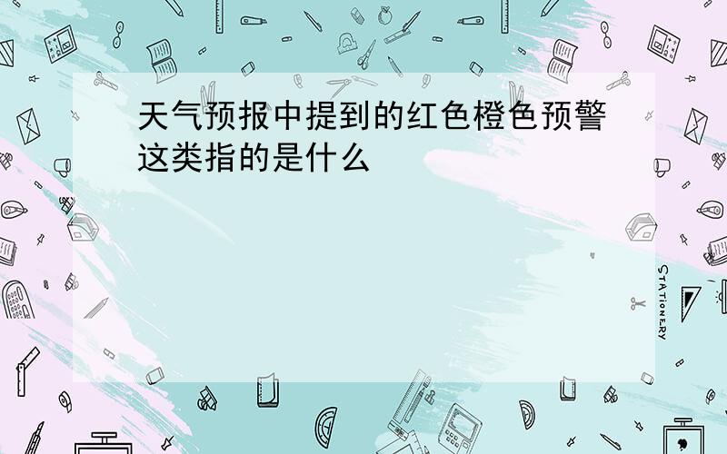 天气预报中提到的红色橙色预警这类指的是什么