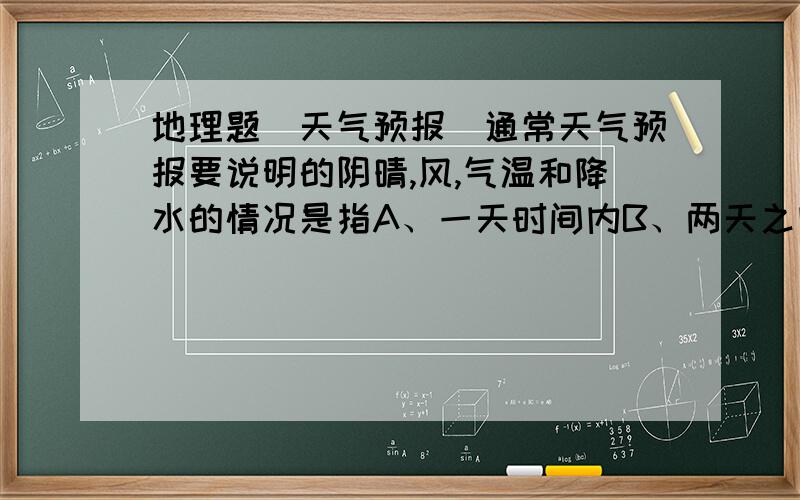 地理题（天气预报）通常天气预报要说明的阴晴,风,气温和降水的情况是指A、一天时间内B、两天之内C、24小时之内D、48小时之内