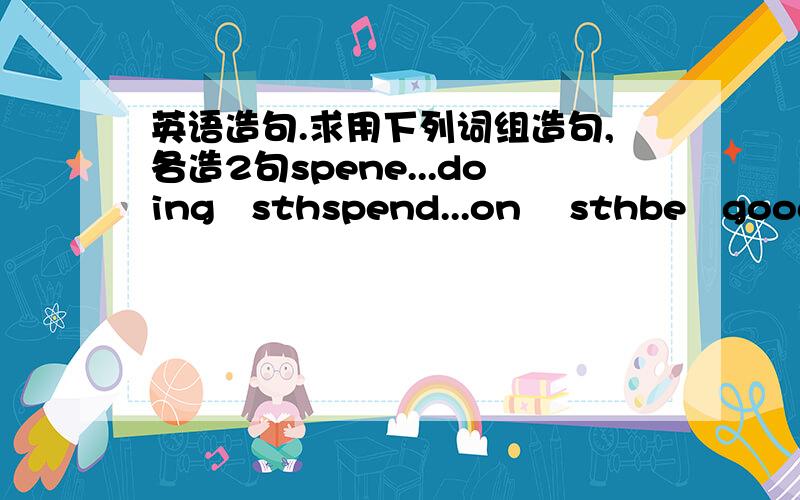 英语造句.求用下列词组造句,各造2句spene...doing   sthspend...on    sthbe   good   at   sthbe   good   at   dring   sthtake   part   in