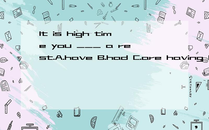 It is high time you ___ a rest.A.have B.had C.are having D.should have作为虚拟语气的一个句型,不是B和D都是可以的吗?两个选项到底有什么分别?