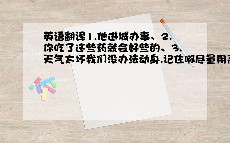 英语翻译1.他进城办事、2.你吃了这些药就会好些的、3.天气太坏我们没办法动身.记住啊尽量用高级结构!、