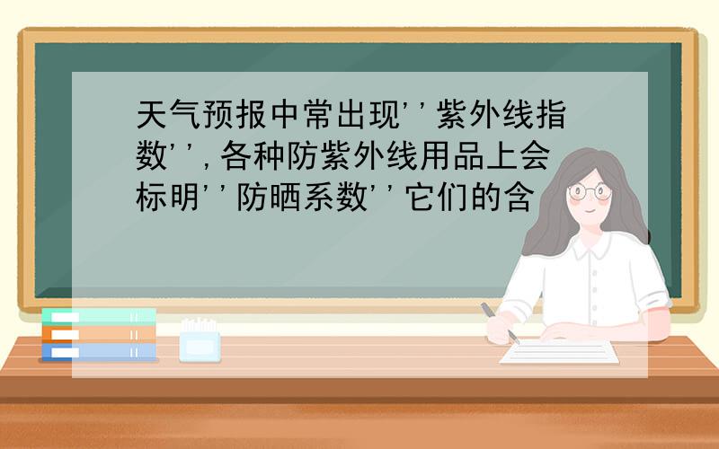 天气预报中常出现''紫外线指数'',各种防紫外线用品上会标明''防晒系数''它们的含