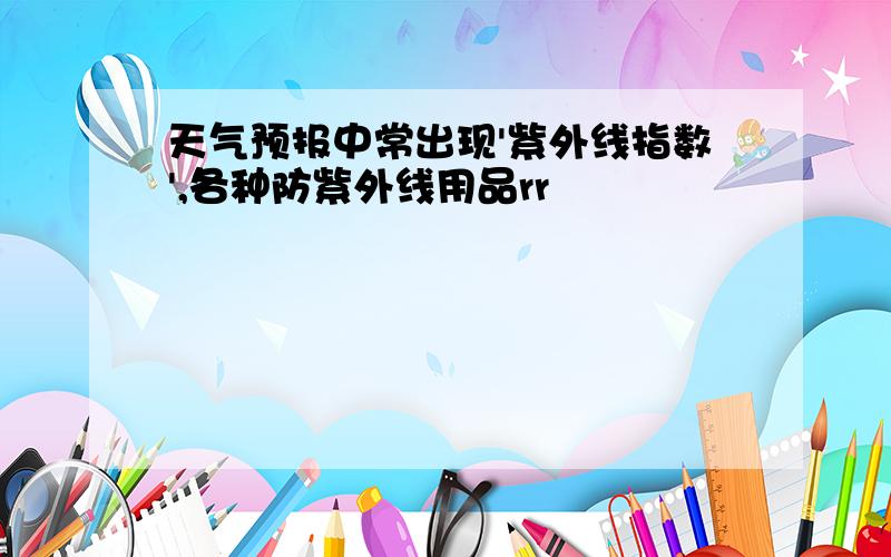 天气预报中常出现'紫外线指数',各种防紫外线用品rr