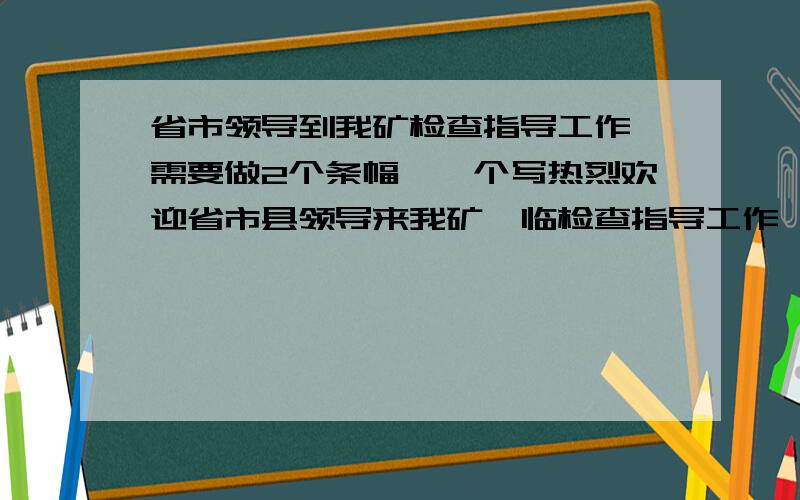 省市领导到我矿检查指导工作,需要做2个条幅,一个写热烈欢迎省市县领导来我矿莅临检查指导工作,另一个实