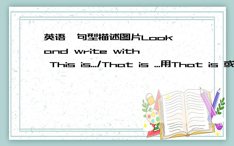 英语,句型描述图片Look and write with This is.../That is ...用That is 或者This is 第一张图片：铅笔 第2张图片：书包 第三张图片：铅笔盒 第4张图片橡皮擦 第5张图片：尺子 第6张图片：字典 坐等!