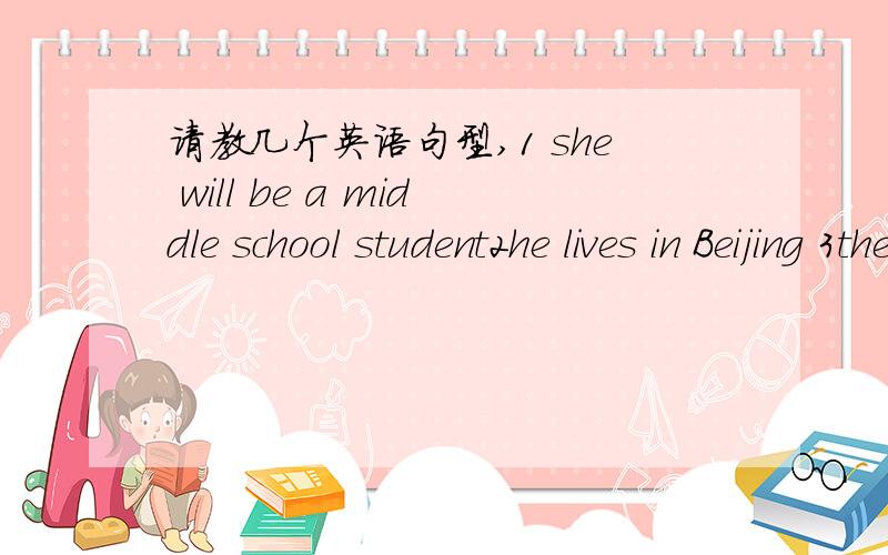 请教几个英语句型,1 she will be a middle school student2he lives in Beijing 3they must study at home 4 show me your new ruler 5our teacher asks us to help other6we are doing our homework7there are some policewomen the street8there is a big tre