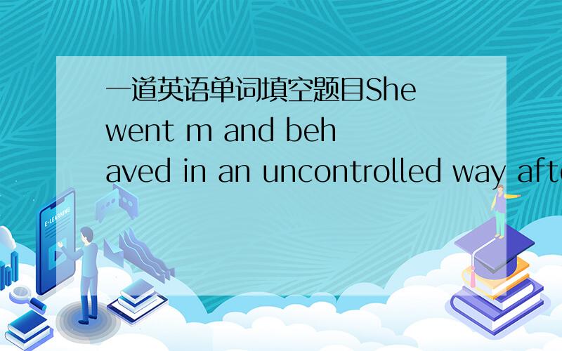 一道英语单词填空题目She went m and behaved in an uncontrolled way after the death of her only son during the Second World War.应该是填mad，请把这句话翻译一遍罗，