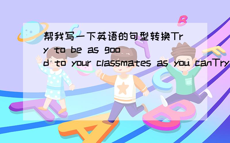 帮我写一下英语的句型转换Try to be as good to your classmates as you canTry to be as [ ] to your classmates [ ] [ ]