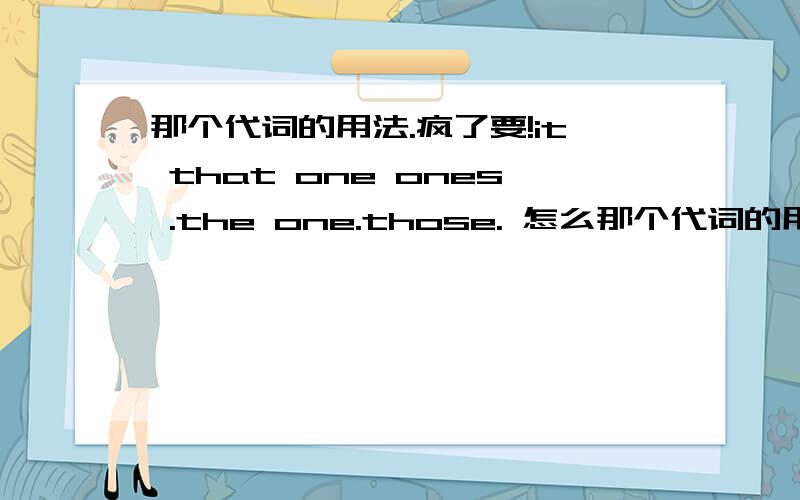 那个代词的用法.疯了要!it that one ones .the one.those. 怎么那个代词的用法.疯了要!it that one ones .the one.those.  怎么看啊,一句话中我咋知道是不是特指那 有定语就算特指么.这类题杂判断啊