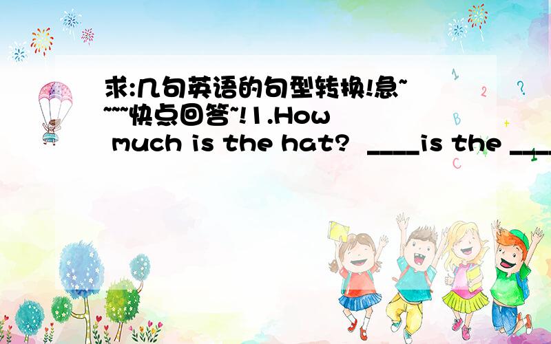 求:几句英语的句型转换!急~~~~快点回答~!1.How much is the hat?  ____is the _____ of the hat?2.Jack is wearing a black jacket.  Jack ____ _____ a black jacket.3.I like swimming best in summer.  ______ ______ summer sport is swimming.4.Lan