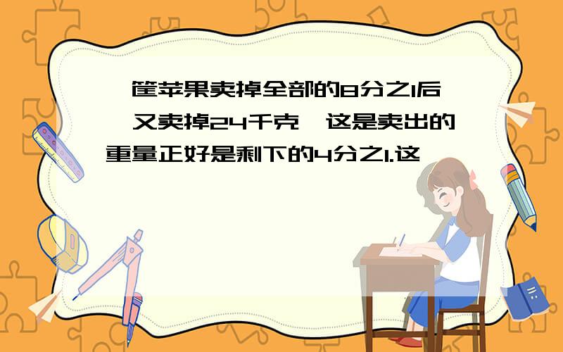 一筐苹果卖掉全部的8分之1后,又卖掉24千克,这是卖出的重量正好是剩下的4分之1.这