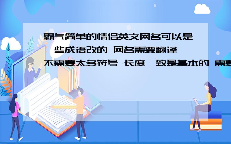 霸气简单的情侣英文网名可以是一些成语改的 网名需要翻译 不需要太多符号 长度一致是基本的 需要比较帅一些的 毕竟女汉子- -