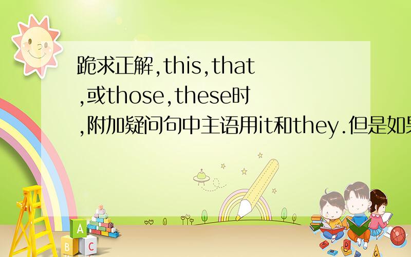 跪求正解,this,that,或those,these时,附加疑问句中主语用it和they.但是如果我的句子是：this is tom,后边是用isn't it?还是isn't he?请求各位高人知道!