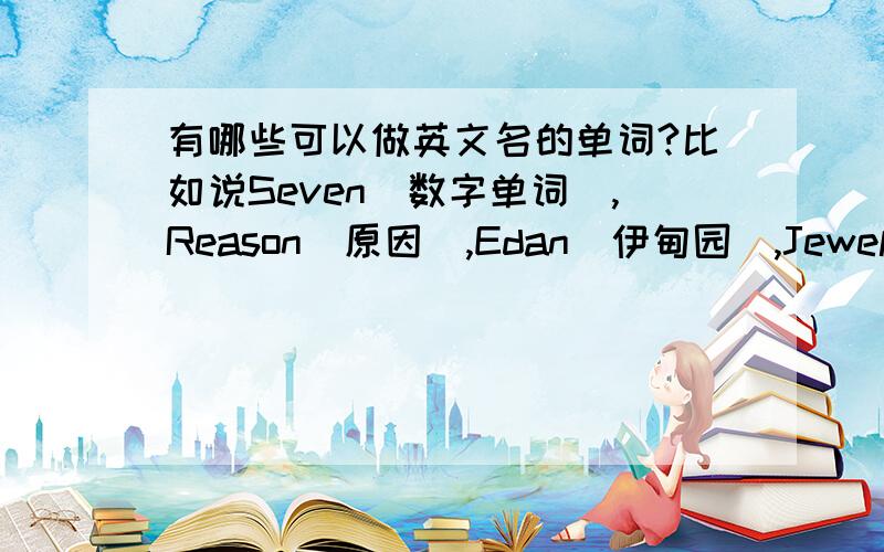 有哪些可以做英文名的单词?比如说Seven(数字单词),Reason(原因),Edan(伊甸园),Jewel(宝石),Pearl(珍珠),之类的,或者请告诉我一些做英文名好听的植物啊,动物啊,颜色啊,宝石啊,或者其他什么的.本人