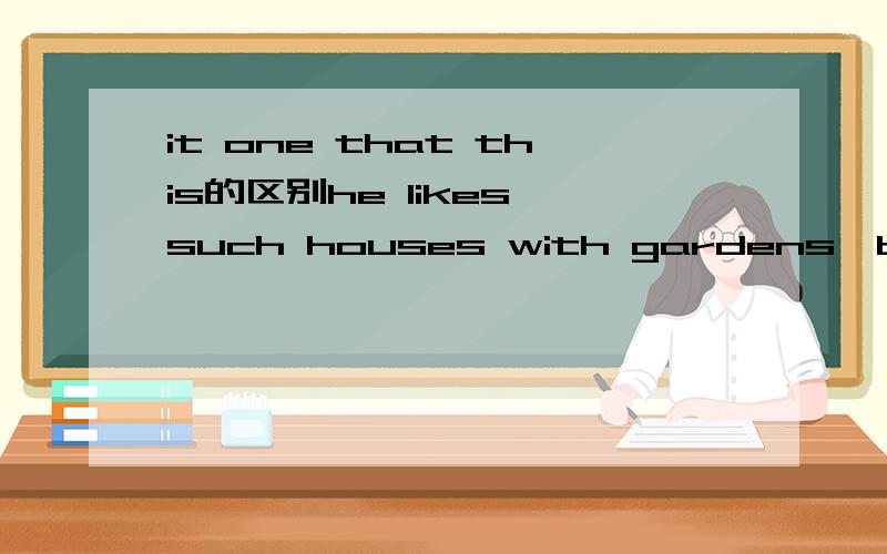 it one that this的区别he likes such houses with gardens,but he doesnt have money to buy [one]为什么这里不能使用that it this?把这句话怎么改可以使用这三个?such a garden?i like this garden?...不懂区分这四个词作代词