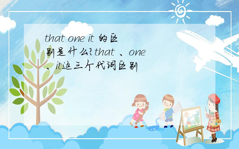 that one it 的区别是什么?that 、one、it这三个代词区别