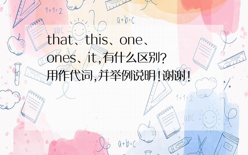 that、this、one、ones、it,有什么区别?用作代词,并举例说明!谢谢!