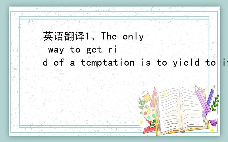 英语翻译1、The only way to get rid of a temptation is to yield to it .2、Oscar wilde.这两句话怎么翻译!要正宗的,拒绝胡乱翻译!