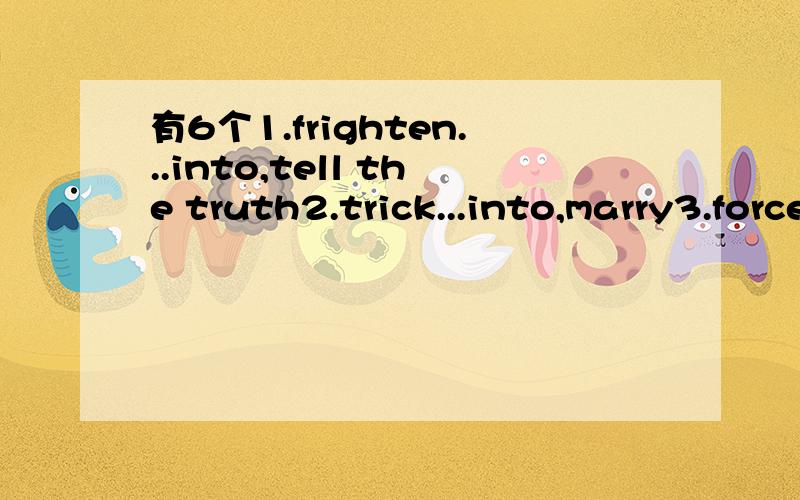 有6个1.frighten...into,tell the truth2.trick...into,marry3.force...into,buy4.talk...into,accept5.persuade...into,give up6.shock...into,realize