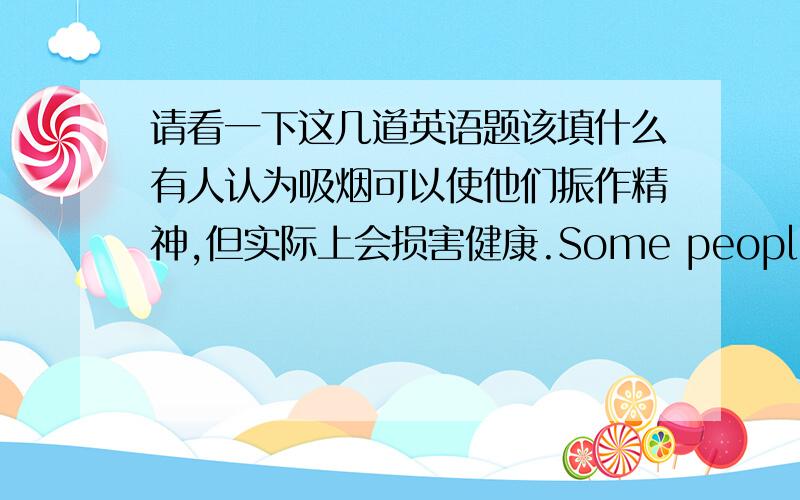 请看一下这几道英语题该填什么有人认为吸烟可以使他们振作精神,但实际上会损害健康.Some people think _________________.据预测,今后五年内失业率仍会持续增长.It's predicted that unemployment will _______