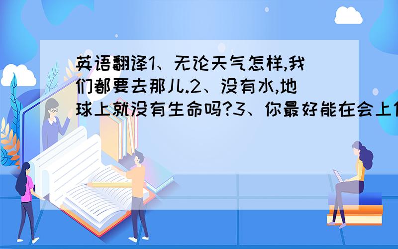 英语翻译1、无论天气怎样,我们都要去那儿.2、没有水,地球上就没有生命吗?3、你最好能在会上代替她发言.4、保护环境是我们每一个人的责任.5、中国是一个具有悠久历史的伟大的国家.4、（