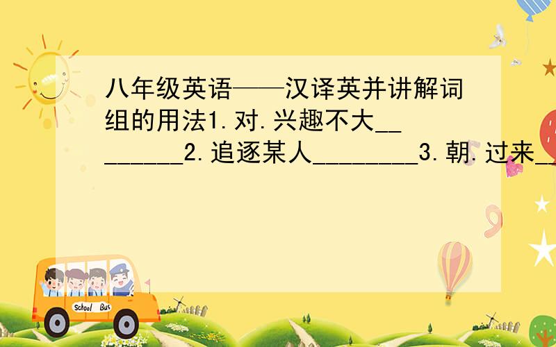 八年级英语——汉译英并讲解词组的用法1.对.兴趣不大________2.追逐某人________3.朝.过来________4.指示某人做.________5.答应做某事________6.梦想.________