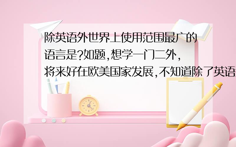 除英语外世界上使用范围最广的语言是?如题,想学一门二外,将来好在欧美国家发展,不知道除了英语还有什么语言使用范围比较广?貌似法语和西班牙语都很广,不过一个在非洲一个在拉丁美洲,