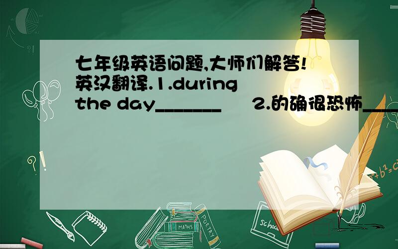 七年级英语问题,大师们解答!英汉翻译.1.during the day_______     2.的确很恐怖________3.八岁大______.望大师们解答!亲!