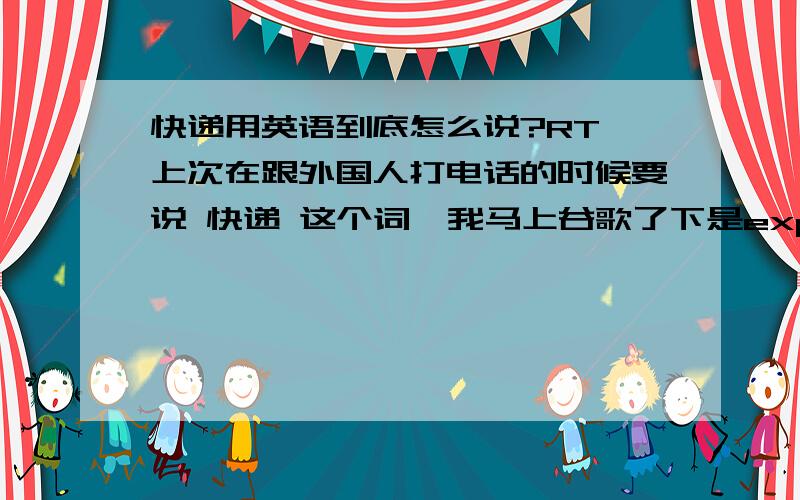 快递用英语到底怎么说?RT,上次在跟外国人打电话的时候要说 快递 这个词,我马上谷歌了下是express delivery,我说了,外国人没明白.后来她发了个邮件给我,她写快递就是kuai-di,我想知道是不是外