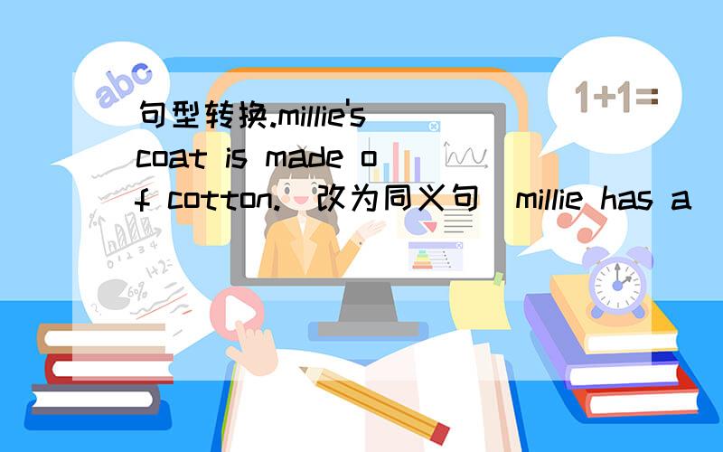 句型转换.millie's coat is made of cotton.（改为同义句）millie has a ____ ____.here comes simon.（同上）simon ____ ____.my classroom is on the _ground_ floor.（对划线部分提问）___ ____ is your classroom on?