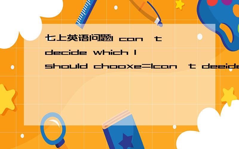 七上英语问题I can't decide which Ishould chooxe=Ican't deeide ( )( ) choose
