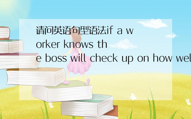 请问英语句型语法if a worker knows the boss will check up on how well he carried out the order,he ismore likely to do it well.2.with this in mind ,Dayton Hudson allocates a percentage of manager’s performance reviews according to how well th