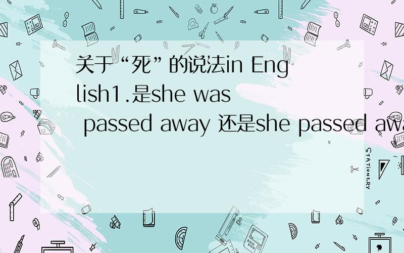 关于“死”的说法in English1.是she was passed away 还是she passed away?2.是she was dead还是she dead?3.是he died 还是he was dead?希望有更多例句补充~