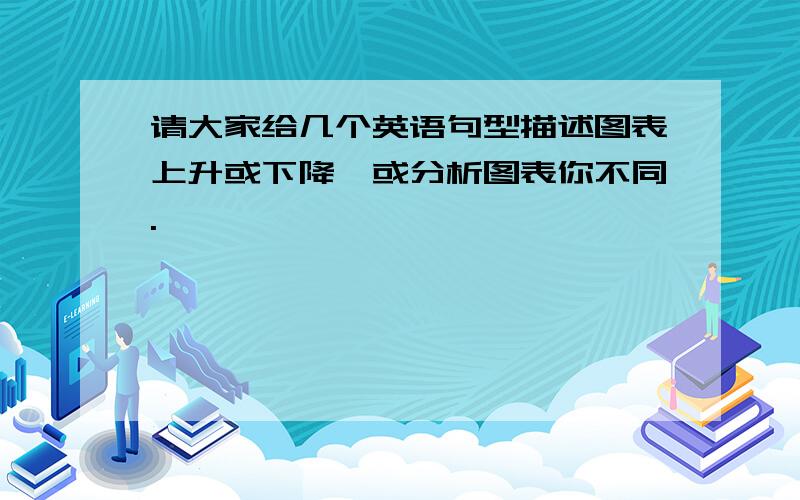 请大家给几个英语句型描述图表上升或下降,或分析图表你不同.