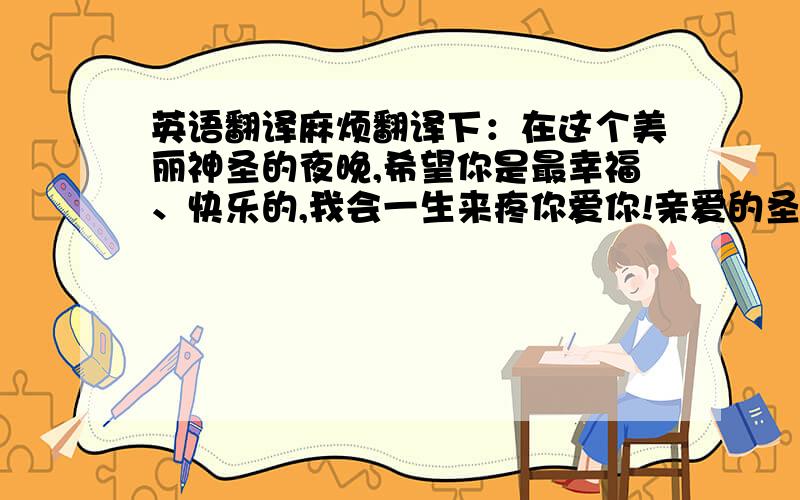 英语翻译麻烦翻译下：在这个美丽神圣的夜晚,希望你是最幸福、快乐的,我会一生来疼你爱你!亲爱的圣诞节快乐!祝你永远漂亮!