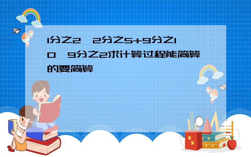 1分之2×2分之5+9分之10×9分之2求计算过程能简算的要简算